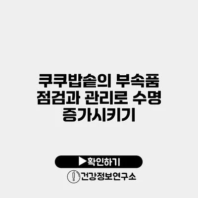 쿠쿠밥솥의 부속품 점검과 관리로 수명 증가시키기