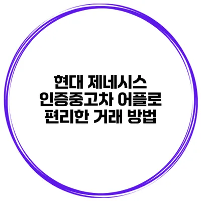 현대 제네시스 인증중고차 어플로 편리한 거래 방법