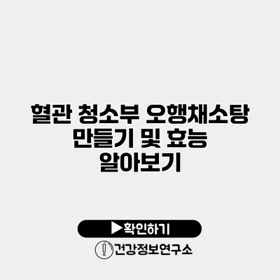 혈관 청소부 오행채소탕 만들기 및 효능 알아보기